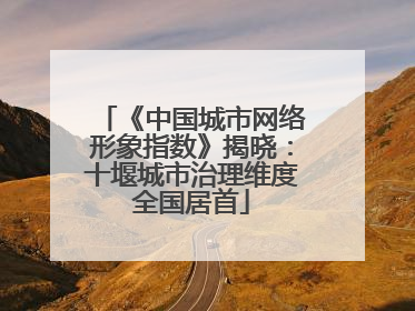 《中国城市网络形象指数》揭晓：十堰城市治理维度全国居首