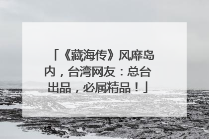 《藏海传》风靡岛内，台湾网友：总台出品，必属精品！
