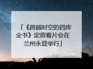 《跨越时空的四库全书》定剪看片会在兰州永登举行