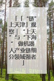 「“链”上天津」观察｜“上天”与“下海” 做机器人产业链细分领域强者