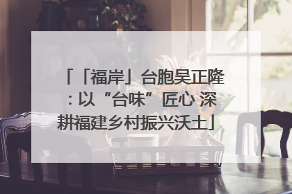 「福岸」台胞吴正隆：以“台味”匠心 深耕福建乡村振兴沃土
