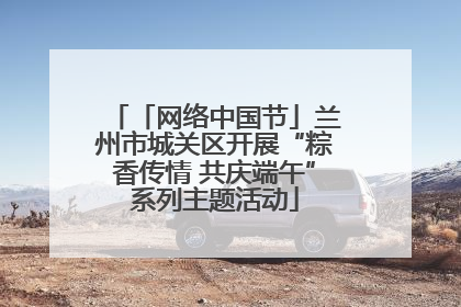 「网络中国节」兰州市城关区开展“粽香传情 共庆端午”系列主题活动