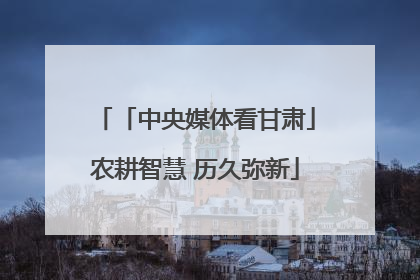 「中央媒体看甘肃」农耕智慧 历久弥新