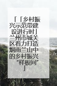 「乡村振兴示范带建设进行时」兰州市城关区着力打造烟雨兰山中的乡村振兴“样板间”