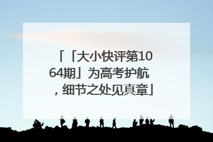 「大小快评第1064期」为高考护航，细节之处见真章
