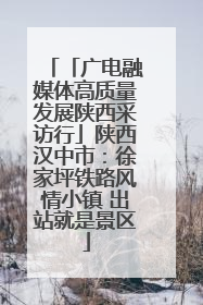 「广电融媒体高质量发展陕西采访行」陕西汉中市：徐家坪铁路风情小镇 出站就是景区