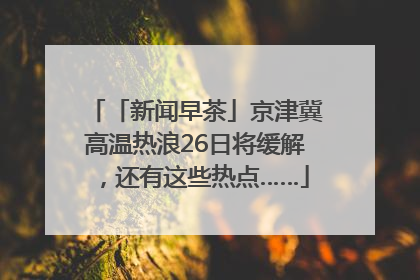 「新闻早茶」京津冀高温热浪26日将缓解，还有这些热点……