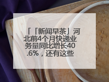 「新闻早茶」河北前4个月快递业务量同比增长40.6%，还有这些热点……