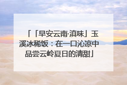 「早安云南·滇味」玉溪冰稀饭：在一口沁凉中品尝云岭夏日的清甜