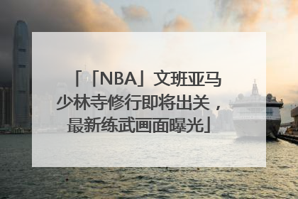 「NBA」文班亚马少林寺修行即将出关，最新练武画面曝光