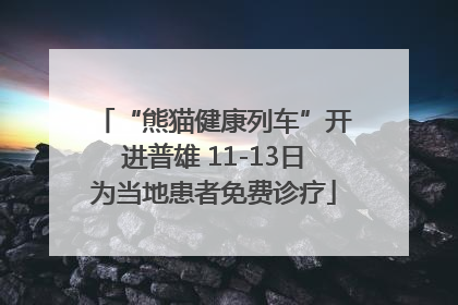 “熊猫健康列车”开进普雄 11-13日为当地患者免费诊疗