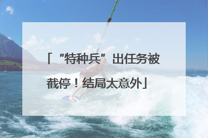 “特种兵”出任务被截停！结局太意外
