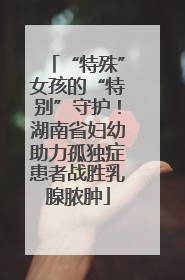 “特殊”女孩的“特别”守护！湖南省妇幼助力孤独症患者战胜乳腺脓肿