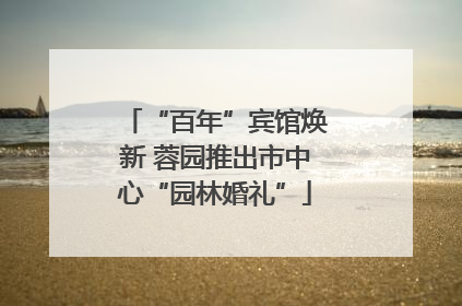 “百年”宾馆焕新 蓉园推出市中心“园林婚礼”
