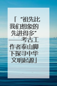“祖先比我们想象的先进得多”——考古工作者泰山脚下探寻中华文明起源