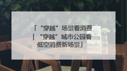 “穿越”场景看消费｜“穿越”城市公园看低空消费新场景