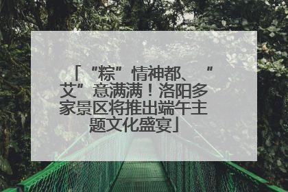 “粽”情神都、“艾”意满满！洛阳多家景区将推出端午主题文化盛宴