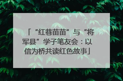 “红巷苗苗”与“将军县”学子笔友会：以信为桥共读红色故事