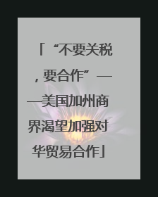 “不要关税，要合作”——美国加州商界渴望加强对华贸易合作