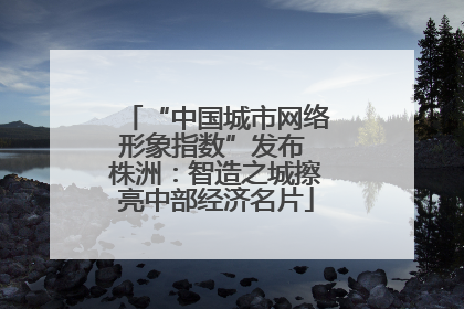 “中国城市网络形象指数”发布 株洲：智造之城擦亮中部经济名片