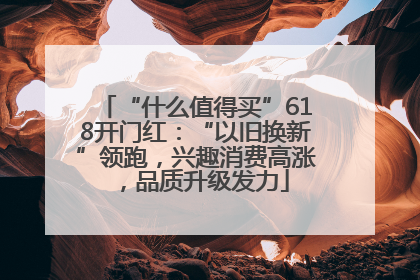 “什么值得买”618开门红：“以旧换新”领跑，兴趣消费高涨，品质升级发力