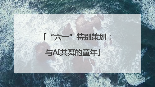 “六一”特别策划：与AI共舞的童年
