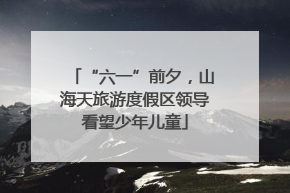 “六一”前夕，山海天旅游度假区领导看望少年儿童