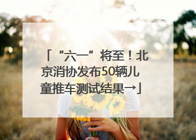 “六一”将至！北京消协发布50辆儿童推车测试结果→