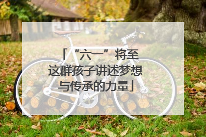 “六一”将至 这群孩子讲述梦想与传承的力量