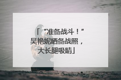 “准备战斗！”吴艳妮晒备战照，大长腿吸睛