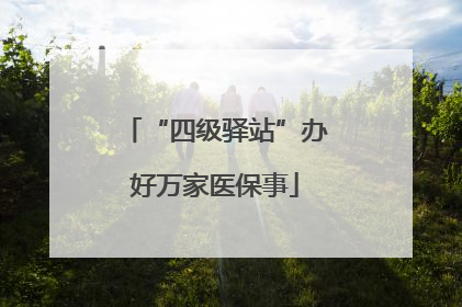 “四级驿站”办好万家医保事