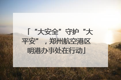 “大安全”守护“大平安”，郑州航空港区明港办事处在行动