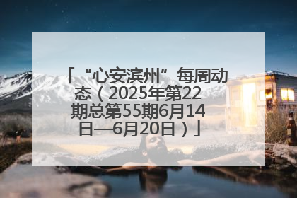 “心安滨州”每周动态（2025年第22期总第55期6月14日—6月20日）