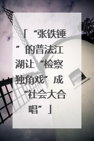 “张铁锤”的普法江湖让“检察独角戏”成“社会大合唱”