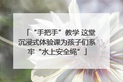 “手把手”教学 这堂沉浸式体验课为孩子们系牢“水上安全绳”