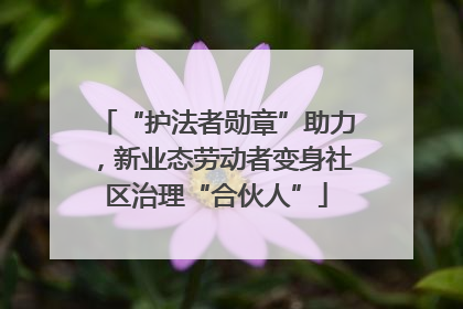 “护法者勋章”助力，新业态劳动者变身社区治理“合伙人”