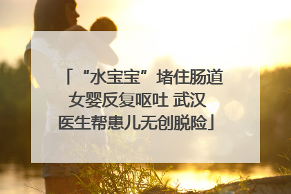 “水宝宝”堵住肠道 女婴反复呕吐 武汉医生帮患儿无创脱险