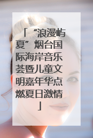 “浪漫屿夏”烟台国际海岸音乐荟暨儿童文明嘉年华点燃夏日激情