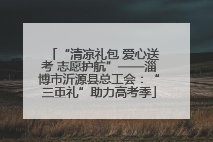 “清凉礼包 爱心送考 志愿护航”——淄博市沂源县总工会：“三重礼”助力高考季