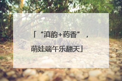 “滇韵+药香”，萌娃端午乐翻天