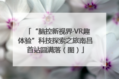 “脑控新视界·VR趣体验”科技探索之旅南昌首站圆满落（图）