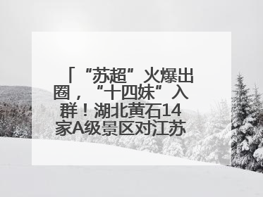 “苏超”火爆出圈，“十四妹”入群！湖北黄石14家A级景区对江苏游客免票