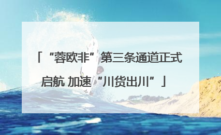 “蓉欧非”第三条通道正式启航 加速“川货出川”