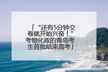 “还有5分钟交卷就开始兴奋！”考物化政的青岛考生首批结束高考