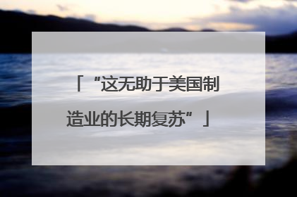 “这无助于美国制造业的长期复苏”