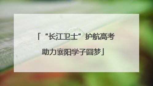 “长江卫士”护航高考 助力襄阳学子圆梦