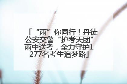 “雨”你同行！丹徒公安交警“护考天团”雨中送考，全力守护1277名考生追梦路