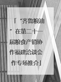 “齐鲁粮油”在第二十一届粮食产销协作福建洽谈会作专场推介