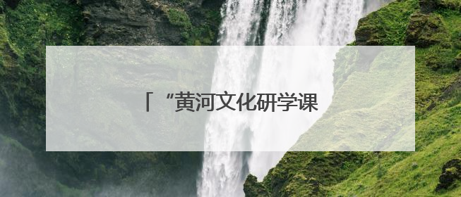 “黄河文化研学课程”的研发之道