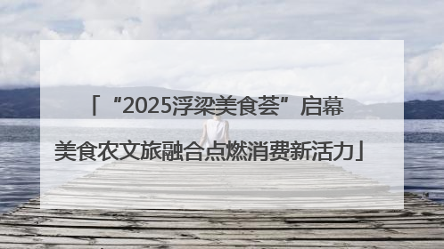 “2025浮梁美食荟”启幕 美食农文旅融合点燃消费新活力